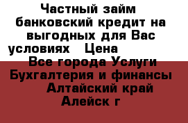 Частный займ, банковский кредит на выгодных для Вас условиях › Цена ­ 3 000 000 - Все города Услуги » Бухгалтерия и финансы   . Алтайский край,Алейск г.